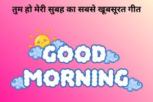 तुम हो मेरी सुबह का सबसे खूबसूरत गीत 